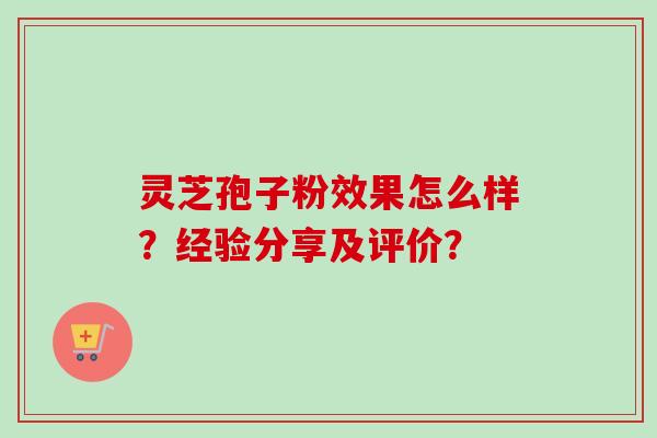 灵芝孢子粉效果怎么样?经验分享及评价? 灵芝孢子粉效果怎么样?经验分享及评价?