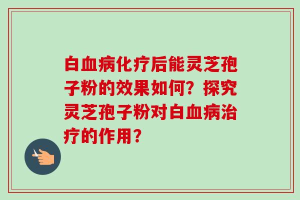 白后能灵芝孢子粉的效果如何?探究灵芝孢子粉对白的作用? 白后能灵芝孢子粉的效果如何?探究灵芝孢子粉对白的作用?
