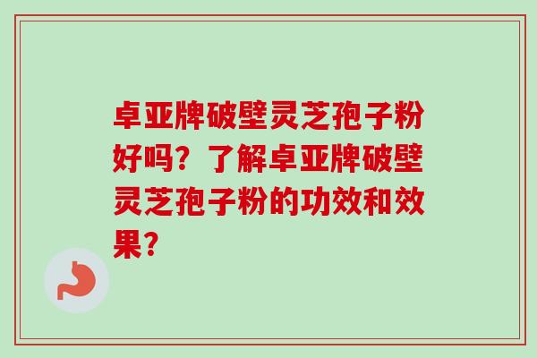 卓亚牌破壁灵芝孢子粉好吗?了解卓亚牌破壁灵芝孢子粉的功效和效果? 卓亚牌破壁灵芝孢子粉好吗?了解卓亚牌破壁灵芝孢子粉的功效和效果?