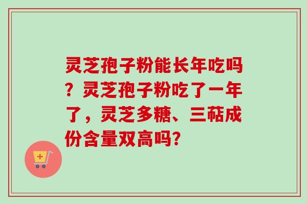 灵芝孢子粉能长年吃吗?灵芝孢子粉吃了一年了,灵芝多糖、三萜成份含量双高吗? 灵芝孢子粉能长年吃吗?灵芝孢子粉吃了一年了,灵芝多糖、三萜成份含量双高吗?