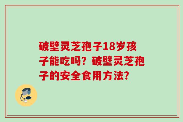 破壁灵芝孢子18岁孩子能吃吗?破壁灵芝孢子的安全食用方法? 破壁灵芝孢子18岁孩子能吃吗?破壁灵芝孢子的安全食用方法?