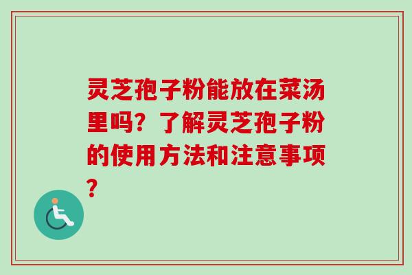 灵芝孢子粉能放在菜汤里吗?了解灵芝孢子粉的使用方法和注意事项? 灵芝孢子粉能放在菜汤里吗?了解灵芝孢子粉的使用方法和注意事项?