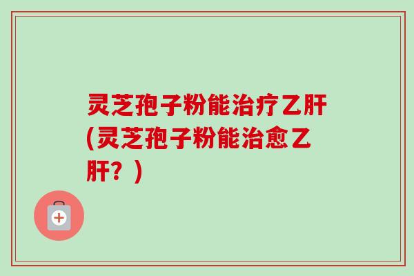 灵芝孢子粉能(灵芝孢子粉能愈?) 灵芝孢子粉能(灵芝孢子粉能愈?)