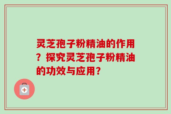 灵芝孢子粉精油的作用？探究灵芝孢子粉精油的功效与应用？