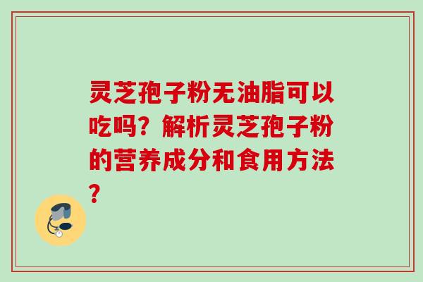 灵芝孢子粉无油脂可以吃吗?解析灵芝孢子粉的营养成分和食用方法? 灵芝孢子粉无油脂可以吃吗?解析灵芝孢子粉的营养成分和食用方法?