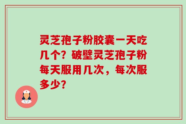 灵芝孢子粉胶囊一天吃几个?破壁灵芝孢子粉每天服用几次,每次服多少? 灵芝孢子粉胶囊一天吃几个?破壁灵芝孢子粉每天服用几次,每次服多少?