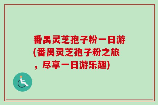 番禺灵芝孢子粉一日游(番禺灵芝孢子粉之旅,尽享一日游乐趣) 番禺灵芝孢子粉一日游(番禺灵芝孢子粉之旅,尽享一日游乐趣)