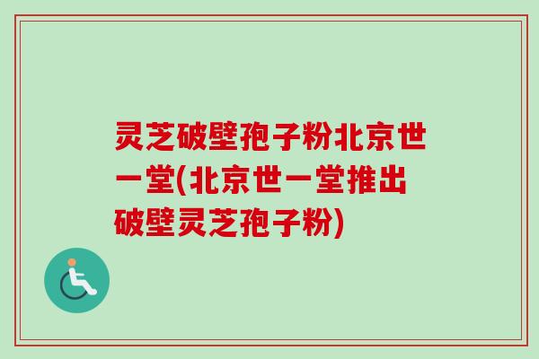 灵芝破壁孢子粉北京世一堂(北京世一堂推出破壁灵芝孢子粉) 灵芝破壁孢子粉北京世一堂(北京世一堂推出破壁灵芝孢子粉)