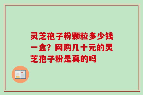 灵芝孢子粉颗粒多少钱一盒?网购几十元的灵芝孢子粉是真的吗 灵芝孢子粉颗粒多少钱一盒?网购几十元的灵芝孢子粉是真的吗