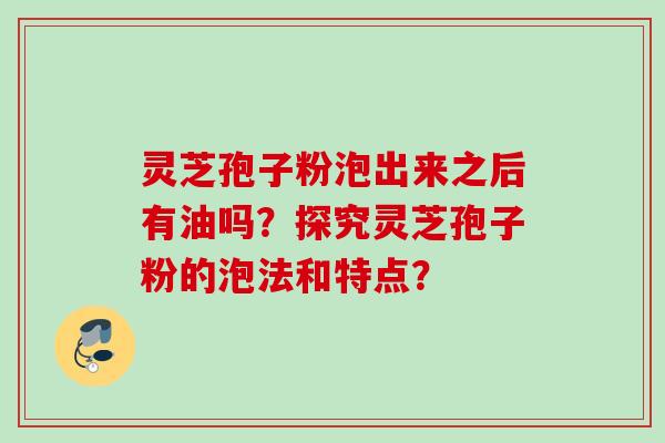 灵芝孢子粉泡出来之后有油吗?探究灵芝孢子粉的泡法和特点? 灵芝孢子粉泡出来之后有油吗?探究灵芝孢子粉的泡法和特点?