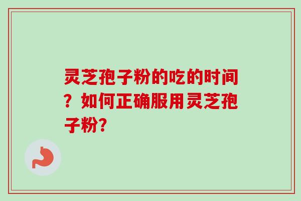 灵芝孢子粉的吃的时间?如何正确服用灵芝孢子粉? 灵芝孢子粉的吃的时间?如何正确服用灵芝孢子粉?