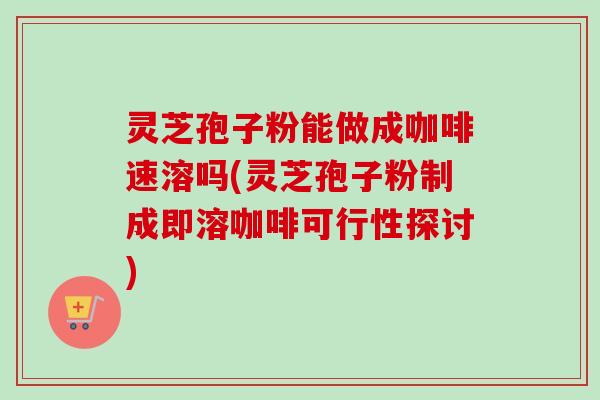灵芝孢子粉能做成咖啡速溶吗(灵芝孢子粉制成即溶咖啡可行性探讨) 灵芝孢子粉能做成咖啡速溶吗(灵芝孢子粉制成即溶咖啡可行性探讨)