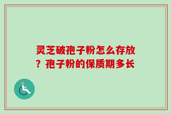 灵芝破孢子粉怎么存放?孢子粉的保质期多长 灵芝破孢子粉怎么存放?孢子粉的保质期多长