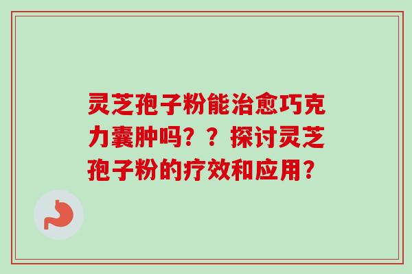 灵芝孢子粉能愈巧克力囊肿吗？？探讨灵芝孢子粉的疗效和应用？