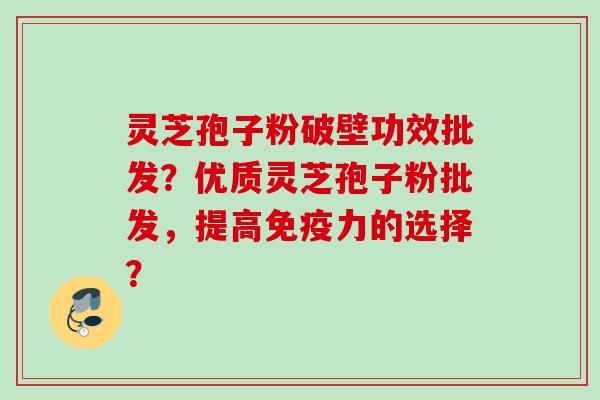灵芝孢子粉破壁功效批发?优质灵芝孢子粉批发,提高免疫力的选择? 灵芝孢子粉破壁功效批发?优质灵芝孢子粉批发,提高免疫力的选择?