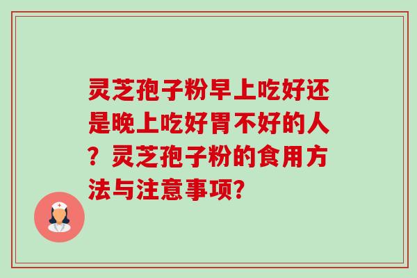 灵芝孢子粉早上吃好还是晚上吃好胃不好的人?灵芝孢子粉的食用方法与注意事项? 灵芝孢子粉早上吃好还是晚上吃好胃不好的人?灵芝孢子粉的食用方法与注意事项?