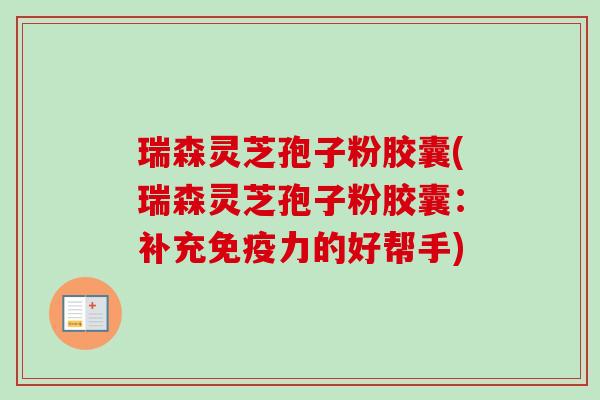 瑞森灵芝孢子粉胶囊(瑞森灵芝孢子粉胶囊:补充免疫力的好帮手) 瑞森灵芝孢子粉胶囊(瑞森灵芝孢子粉胶囊:补充免疫力的好帮手)