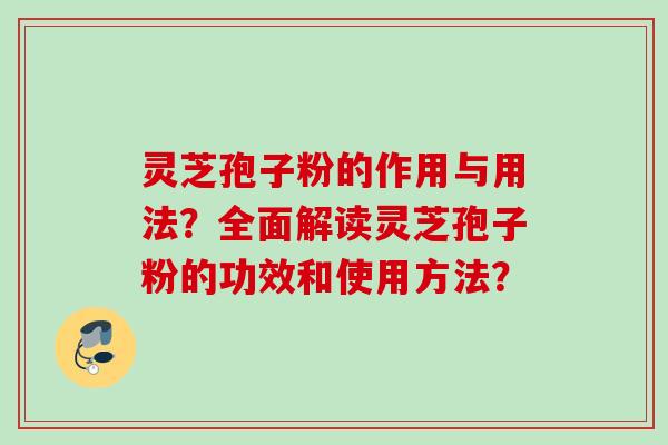 灵芝孢子粉的作用与用法？全面解读灵芝孢子粉的功效和使用方法？