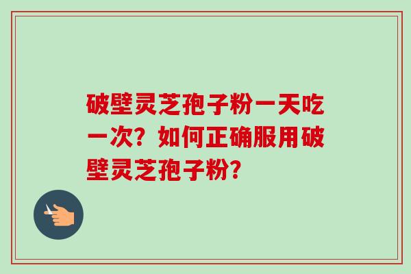 破壁灵芝孢子粉一天吃一次？如何正确服用破壁灵芝孢子粉？