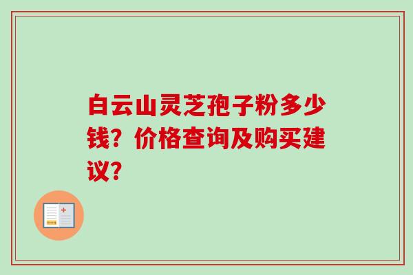 白云山灵芝孢子粉多少钱?价格查询及购买建议? 白云山灵芝孢子粉多少钱?价格查询及购买建议?