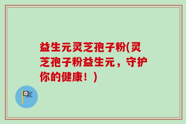 益生元灵芝孢子粉(灵芝孢子粉益生元,守护你的健康!) 益生元灵芝孢子粉(灵芝孢子粉益生元,守护你的健康!)