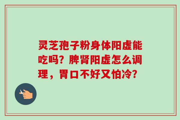灵芝孢子粉身体阳虚能吃吗?脾阳虚怎么调理,胃口不好又怕冷? 灵芝孢子粉身体阳虚能吃吗?脾阳虚怎么调理,胃口不好又怕冷?