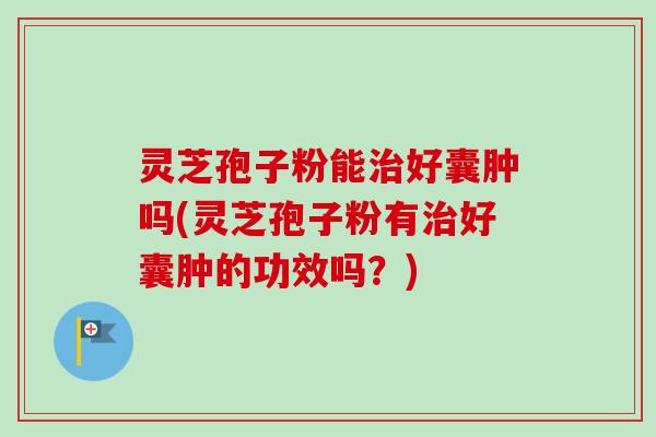 灵芝孢子粉能好囊肿吗(灵芝孢子粉有好囊肿的功效吗?) 灵芝孢子粉能好囊肿吗(灵芝孢子粉有好囊肿的功效吗?)