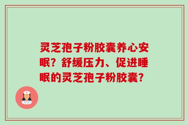 灵芝孢子粉胶囊养心安眠？舒缓压力、促进的灵芝孢子粉胶囊？