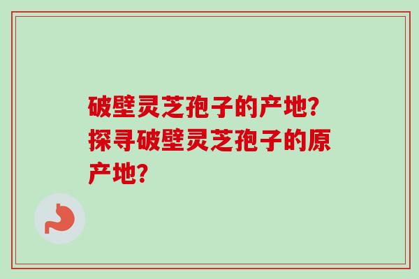 破壁灵芝孢子的产地？探寻破壁灵芝孢子的原产地？