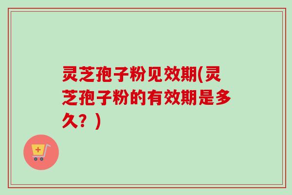 灵芝孢子粉见效期(灵芝孢子粉的有效期是多久?) 灵芝孢子粉见效期(灵芝孢子粉的有效期是多久?)