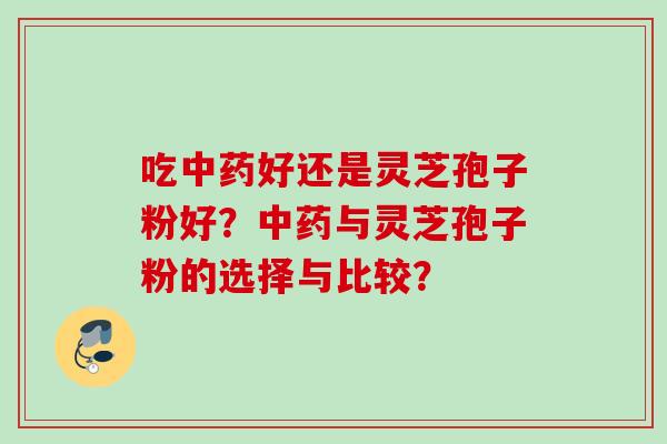吃好还是灵芝孢子粉好?与灵芝孢子粉的选择与比较? 吃好还是灵芝孢子粉好?与灵芝孢子粉的选择与比较?