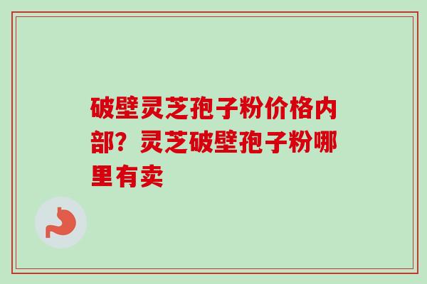 破壁灵芝孢子粉价格内部?灵芝破壁孢子粉哪里有卖 破壁灵芝孢子粉价格内部?灵芝破壁孢子粉哪里有卖