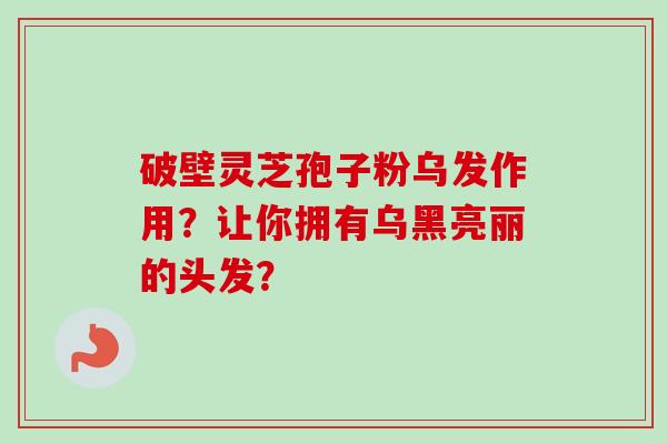 破壁灵芝孢子粉乌发作用？让你拥有乌黑亮丽的头发？