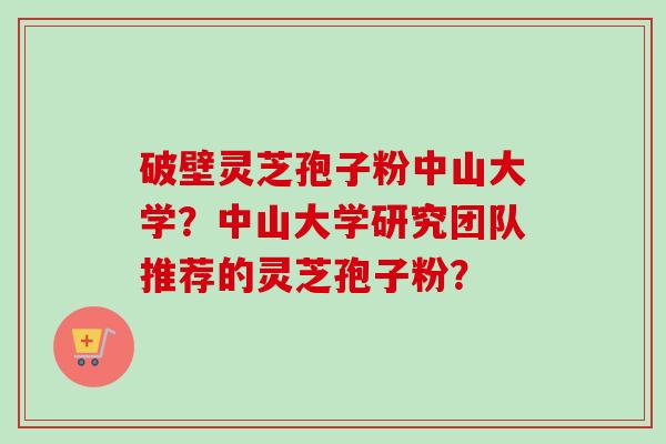 破壁灵芝孢子粉中山大学?中山大学研究团队推荐的灵芝孢子粉? 破壁灵芝孢子粉中山大学?中山大学研究团队推荐的灵芝孢子粉?