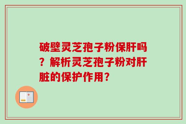 破壁灵芝孢子粉吗?解析灵芝孢子粉对的保护作用? 破壁灵芝孢子粉吗?解析灵芝孢子粉对的保护作用?