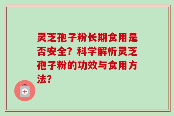 灵芝孢子粉长期食用是否安全?科学解析灵芝孢子粉的功效与食用方法? 灵芝孢子粉长期食用是否安全?科学解析灵芝孢子粉的功效与食用方法?
