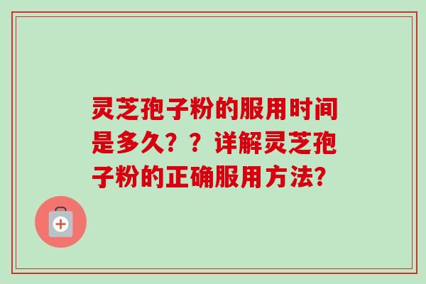 灵芝孢子粉的服用时间是多久??详解灵芝孢子粉的正确服用方法? 灵芝孢子粉的服用时间是多久??详解灵芝孢子粉的正确服用方法?