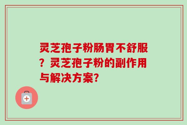 灵芝孢子粉肠胃不舒服?灵芝孢子粉的副作用与解决方案? 灵芝孢子粉肠胃不舒服?灵芝孢子粉的副作用与解决方案?