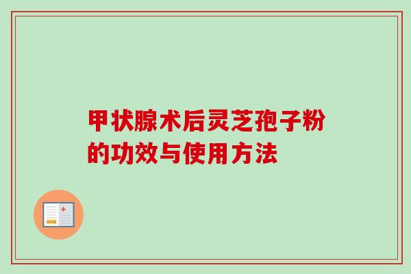 术后灵芝孢子粉的功效与使用方法 术后灵芝孢子粉的功效与使用方法