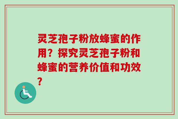 灵芝孢子粉放蜂蜜的作用?探究灵芝孢子粉和蜂蜜的营养价值和功效? 灵芝孢子粉放蜂蜜的作用?探究灵芝孢子粉和蜂蜜的营养价值和功效?