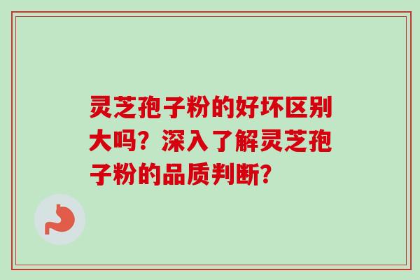 灵芝孢子粉的好坏区别大吗?深入了解灵芝孢子粉的品质判断? 灵芝孢子粉的好坏区别大吗?深入了解灵芝孢子粉的品质判断?