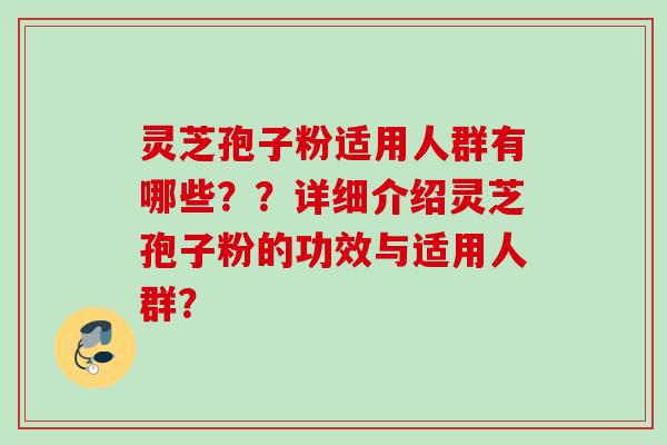 灵芝孢子粉适用人群有哪些??详细介绍灵芝孢子粉的功效与适用人群? 灵芝孢子粉适用人群有哪些??详细介绍灵芝孢子粉的功效与适用人群?