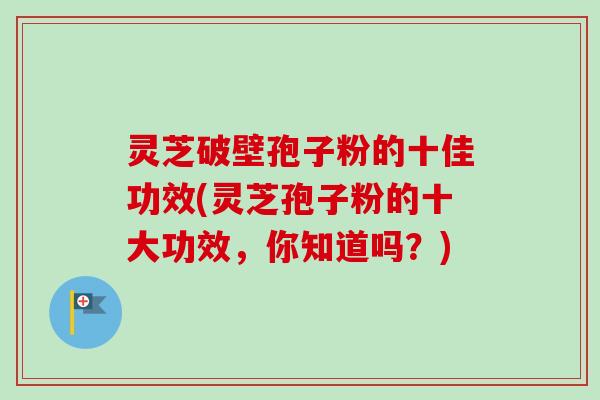 灵芝破壁孢子粉的十佳功效(灵芝孢子粉的十大功效,你知道吗?) 灵芝破壁孢子粉的十佳功效(灵芝孢子粉的十大功效,你知道吗?)