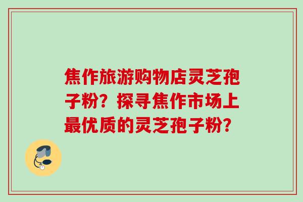 焦作旅游购物店灵芝孢子粉？探寻焦作市场上优质的灵芝孢子粉？