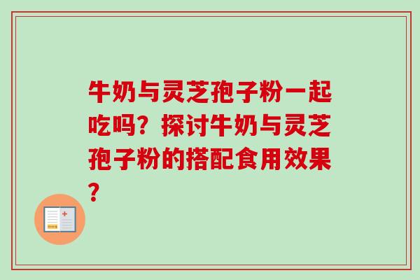 牛奶与灵芝孢子粉一起吃吗？探讨牛奶与灵芝孢子粉的搭配食用效果？