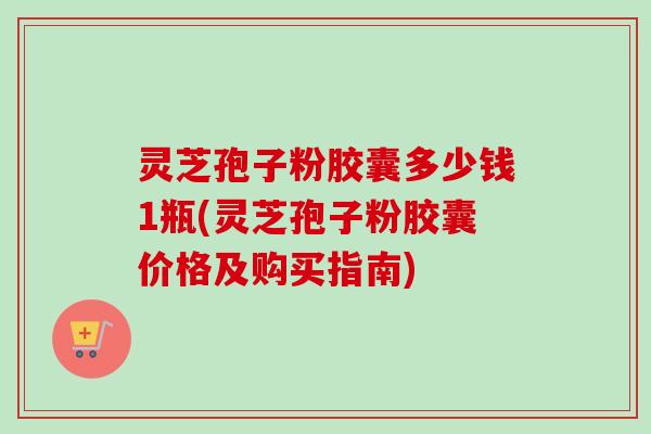 灵芝孢子粉胶囊多少钱1瓶(灵芝孢子粉胶囊价格及购买指南) 灵芝孢子粉胶囊多少钱1瓶(灵芝孢子粉胶囊价格及购买指南)