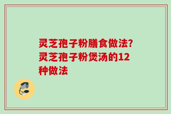 灵芝孢子粉膳食做法?灵芝孢子粉煲汤的12种做法 灵芝孢子粉膳食做法?灵芝孢子粉煲汤的12种做法