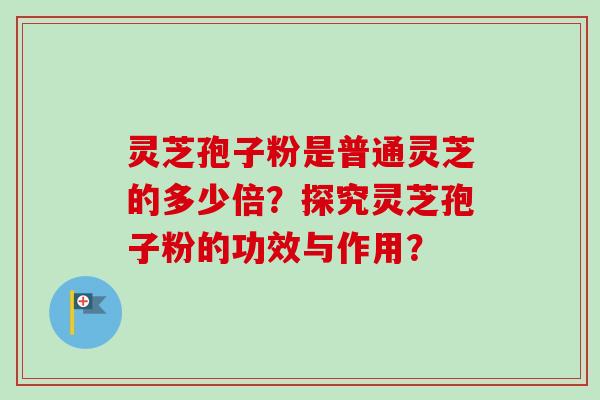 灵芝孢子粉是普通灵芝的多少倍?探究灵芝孢子粉的功效与作用? 灵芝孢子粉是普通灵芝的多少倍?探究灵芝孢子粉的功效与作用?
