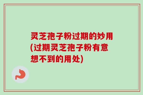 灵芝孢子粉过期的妙用(过期灵芝孢子粉有意想不到的用处)