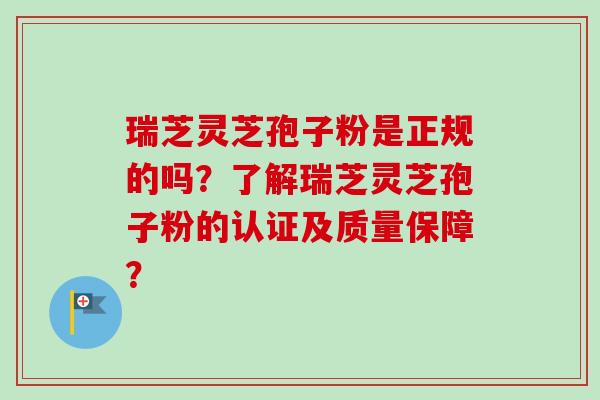 瑞芝灵芝孢子粉是正规的吗?了解瑞芝灵芝孢子粉的认证及质量保障? 瑞芝灵芝孢子粉是正规的吗?了解瑞芝灵芝孢子粉的认证及质量保障?